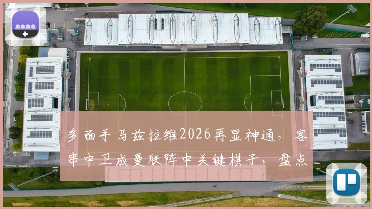 多面手马兹拉维2026再显神通，客串中卫成曼联阵中关键棋子，盘点其效力红魔踢过的多个位置