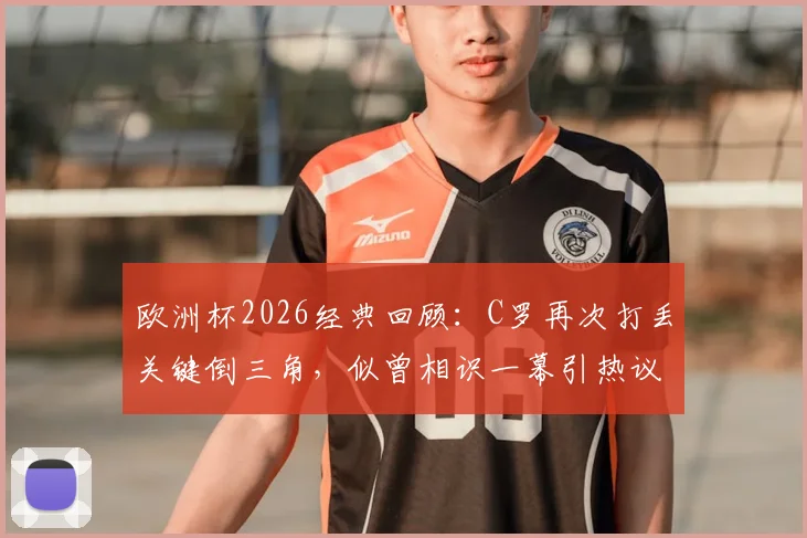 欧洲杯2026经典回顾：C罗再次打丢关键倒三角，似曾相识一幕引热议，深度剖析球星门前处理球能力