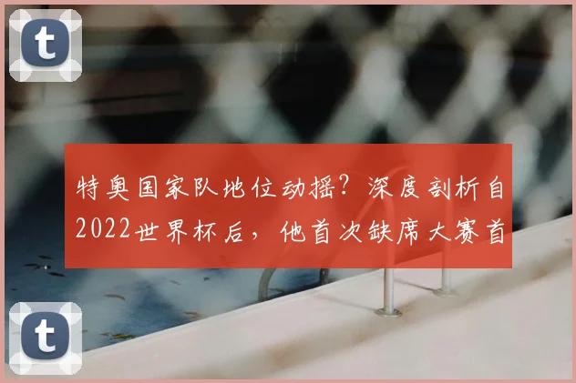 特奥国家队地位动摇?深度剖析自2022世界杯后,他首次缺席大赛首发阵容的原因