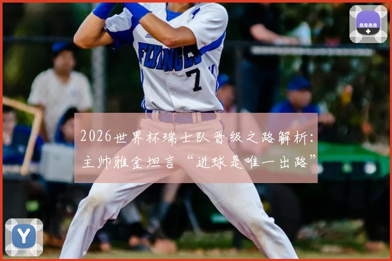 2026世界杯瑞士队晋级之路解析:主帅雅金坦言“进球是唯一出路”,球队战术短板与破局关键何在?