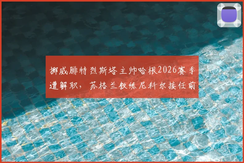 挪威腓特烈斯塔主帅哈根2026赛季遭解职,苏格兰教练尼科尔接任前景几何?