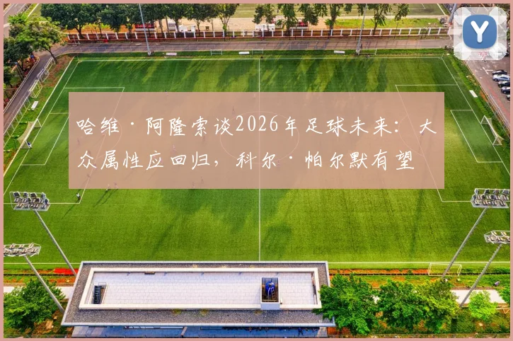 哈维·阿隆索谈2026年足球未来：大众属性应回归，科尔·帕尔默有望成长为球队更衣室领袖