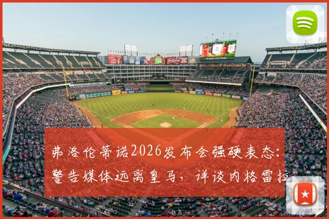 弗洛伦蒂诺2026发布会强硬表态：警告媒体远离皇马，详谈内格雷拉案立场与俱乐部态度解析