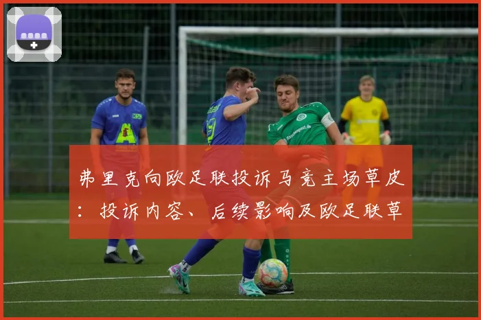 弗里克向欧足联投诉马竞主场草皮：投诉内容、后续影响及欧足联草坪标准监管解析