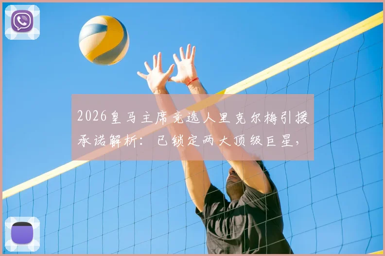 2026皇马主席竞选人里克尔梅引援承诺解析：已锁定两大顶级巨星，当选即官宣加盟，潜在目标分析与俱乐部影响前瞻