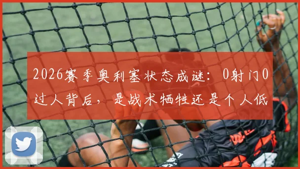 2026赛季奥利塞状态成谜:0射门0过人背后,是战术牺牲还是个人低谷?水晶宫球迷热议