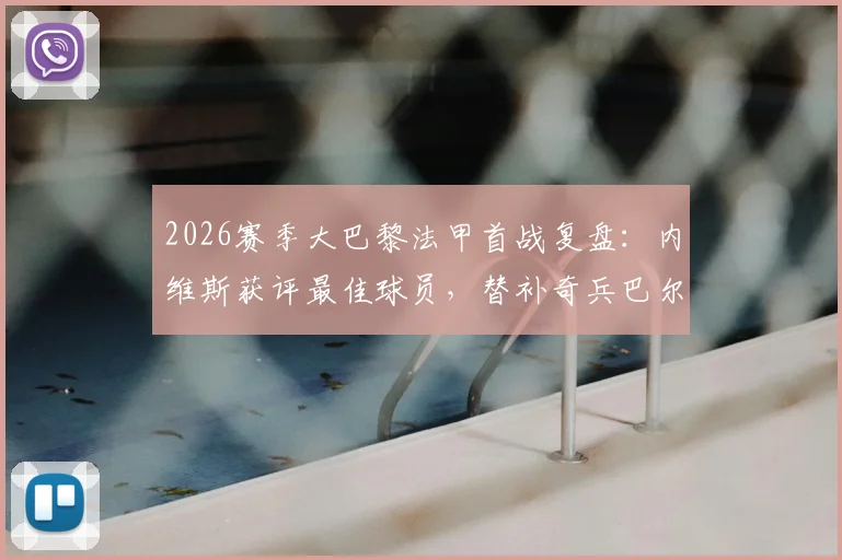 2026赛季大巴黎法甲首战复盘：内维斯获评最佳球员，替补奇兵巴尔科拉登场2分钟即破门，详解全队表现数据
