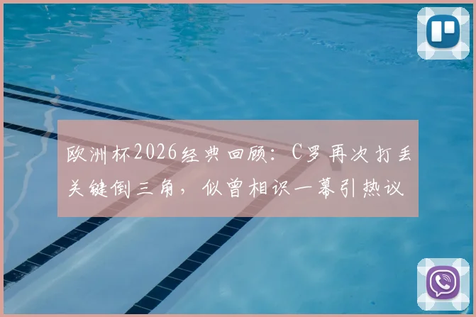 欧洲杯2026经典回顾：C罗再次打丢关键倒三角，似曾相识一幕引热议，深度剖析球星门前处理球能力