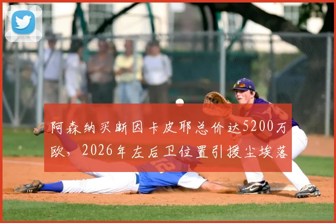 阿森纳买断因卡皮耶总价达5200万欧，2026年左后卫位置引援尘埃落定，租借合同细节解析