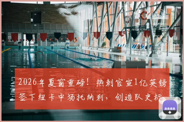 2026年夏窗重磅！热刺官宣1亿英镑签下纽卡中场托纳利，创造队史标王纪录，球员周薪详情及阵容影响分析