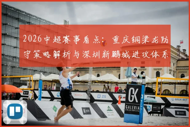 2026中超赛事看点：重庆铜梁龙防守策略解析与深圳新鹏城进攻体系观察，附关键对决预测