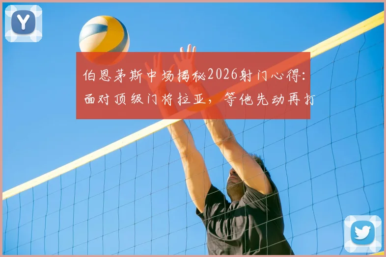 伯恩茅斯中场揭秘2026射门心得：面对顶级门将拉亚，等他先动再打门是取胜关键
