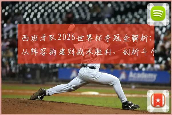 西班牙队2026世界杯夺冠全解析：从阵容构建到战术胜利，剖析斗牛士军团连夺欧洲杯世界杯的王者之路
