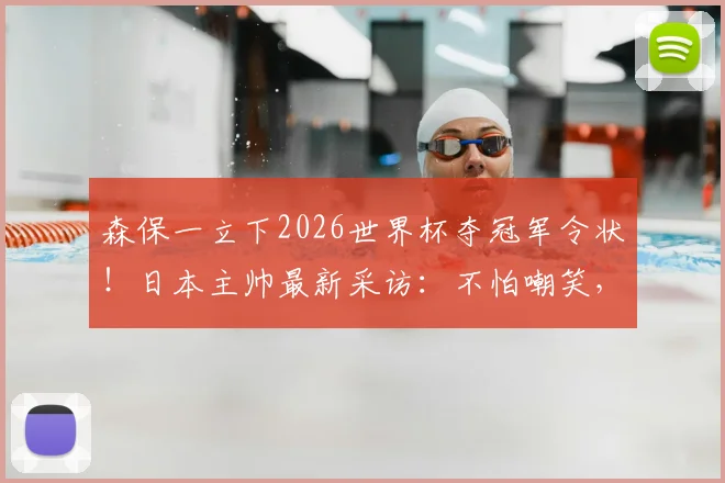 森保一立下2026世界杯夺冠军令状!日本主帅最新采访:不怕嘲笑,梦想终将成真