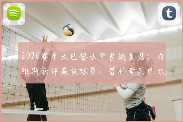 2026赛季大巴黎法甲首战复盘:内维斯获评最佳球员,替补奇兵巴尔科拉登场2分钟即破门,详解全队表现数据