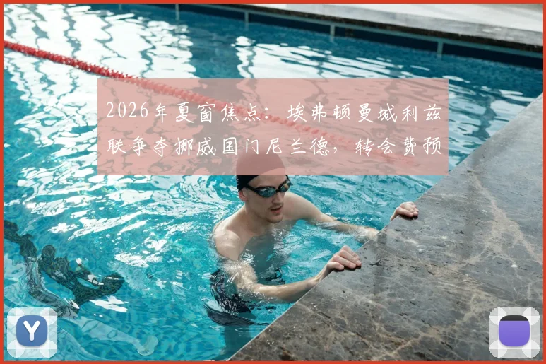 2026年夏窗焦点：埃弗顿曼城利兹联争夺挪威国门尼兰德，转会费预估、实力对比及谁最适合他深度分析