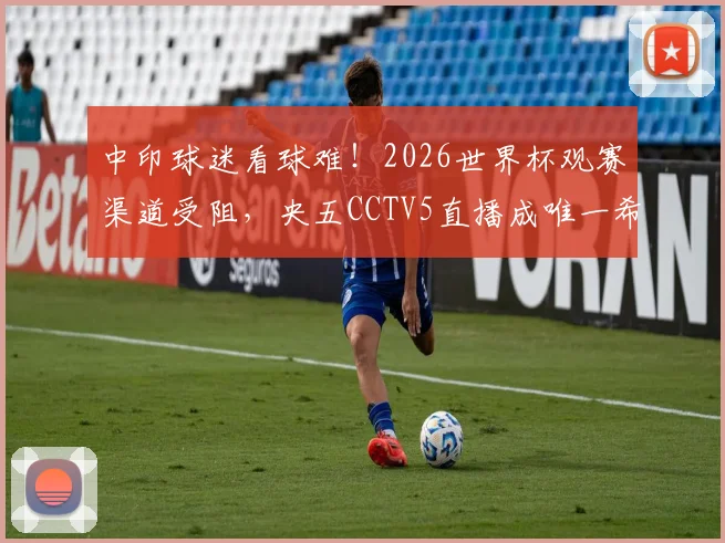 中印球迷看球难!2026世界杯观赛渠道受阻,央五CCTV5直播成唯一希望?