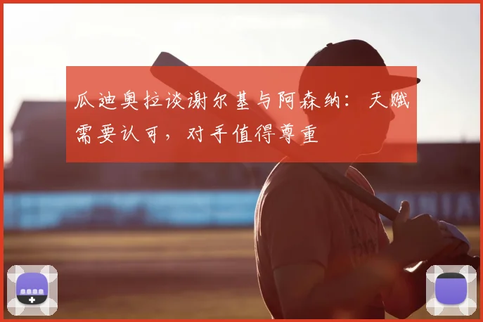 瓜迪奥拉谈谢尔基与阿森纳:天赋需要认可,对手值得尊重