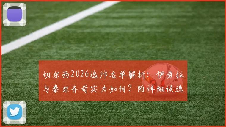 切尔西2026选帅名单解析:伊劳拉与泰尔齐奇实力如何?附详细候选人对比指南