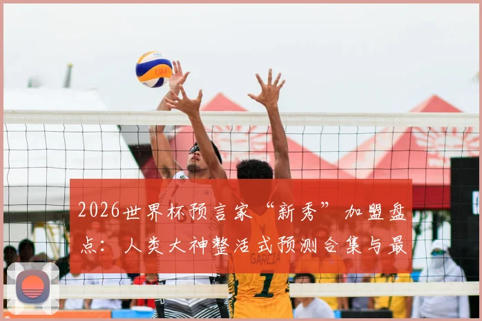2026世界杯预言家“新秀”加盟盘点:人类大神整活式预测合集与最新排名分析