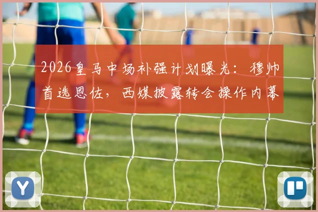 2026皇马中场补强计划曝光:穆帅首选恩佐,西媒披露转会操作内幕与时间表