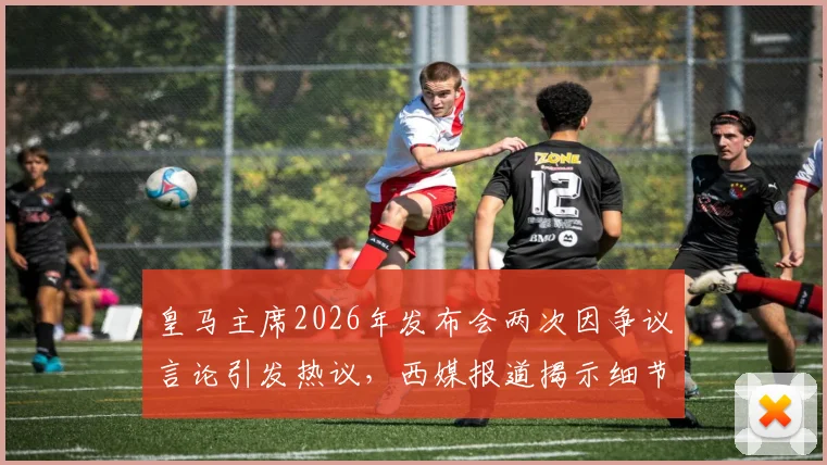 皇马主席2026年发布会两次因争议言论引发热议，西媒报道揭示细节，事件背后引人深思
