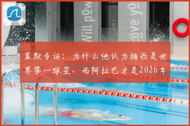 莱默专访：为什么他认为梅西是世界第一球星，而阿拉巴才是2026年拜仁最伟大的传奇