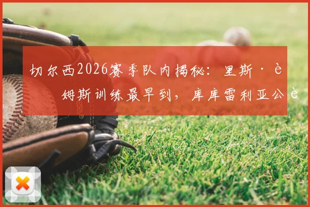 切尔西2026赛季队内揭秘：里斯·詹姆斯训练最早到，库库雷利亚公认开心果，桑托斯透露更衣室实况