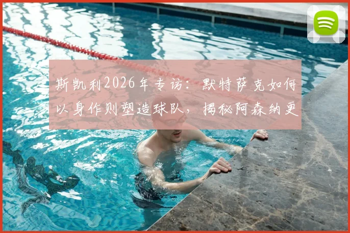 斯凯利2026年专访:默特萨克如何以身作则塑造球队,揭秘阿森纳更衣室空前团结的背后原因