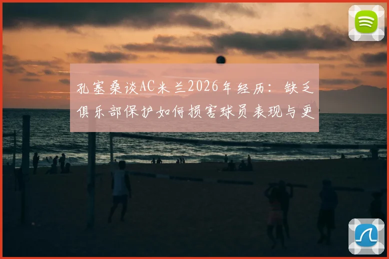 孔塞桑谈AC米兰2026年经历:缺乏俱乐部保护如何损害球员表现与更衣室团结,深入解读管理问题