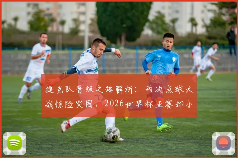 捷克队晋级之路解析：两次点球大战惊险突围，2026世界杯正赛却小组出局令人意外