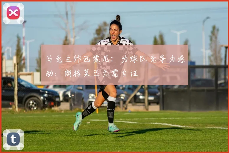 马竞主帅西蒙尼：为球队竞争力感动，朗格莱已无需自证
