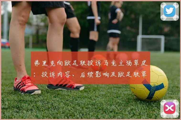 弗里克向欧足联投诉马竞主场草皮：投诉内容、后续影响及欧足联草坪标准监管解析