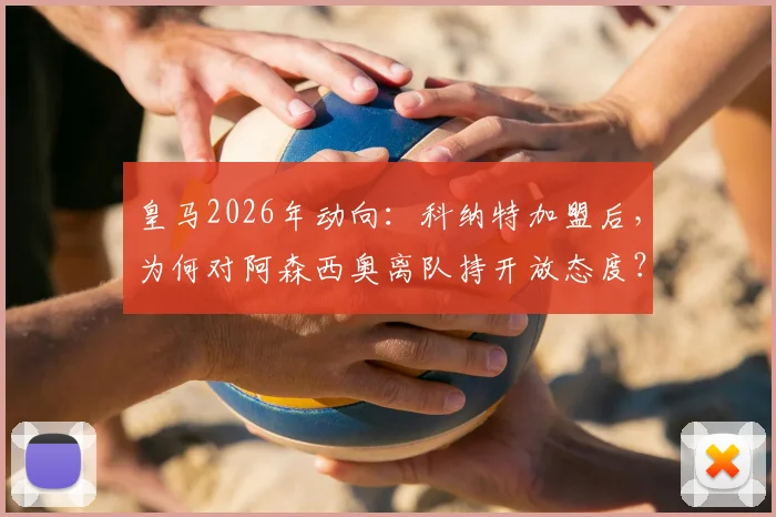 皇马2026年动向：科纳特加盟后，为何对阿森西奥离队持开放态度？未来去向分析