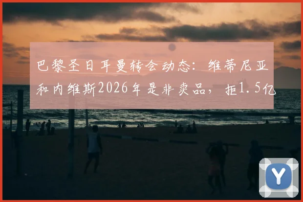 巴黎圣日耳曼转会动态:维蒂尼亚和内维斯2026年是非卖品,拒1.5亿欧天价