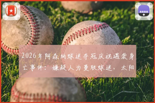 2026年阿森纳球迷夺冠庆祝遇袭身亡事件：嫌疑人为曼联球迷，太阳报披露案件细节与后续进展