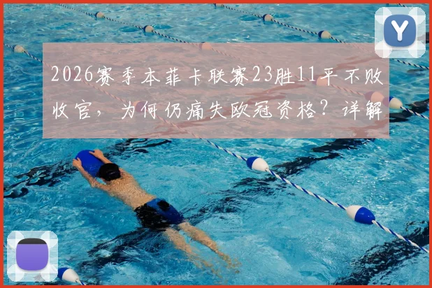2026赛季本菲卡联赛23胜11平不败收官，为何仍痛失欧冠资格？详解葡超名额争夺战与球迷真实心声