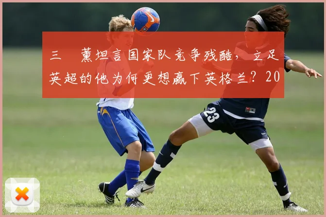 三笘薰坦言国家队竞争残酷，立足英超的他为何更想赢下英格兰？2026世界杯前景深度探讨
