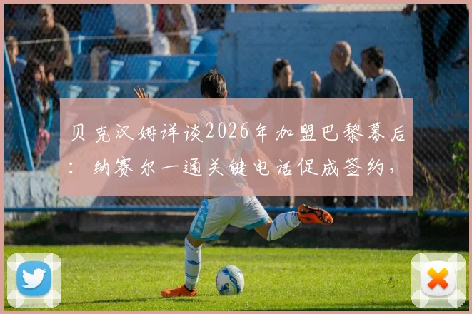 贝克汉姆详谈2026年加盟巴黎幕后：纳赛尔一通关键电话促成签约，回顾生涯最后一站决定始末