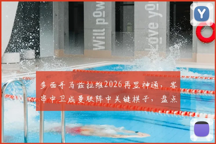 多面手马兹拉维2026再显神通，客串中卫成曼联阵中关键棋子，盘点其效力红魔踢过的多个位置