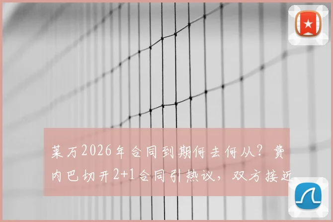 莱万2026年合同到期何去何从?费内巴切开2+1合同引热议,双方接近协议内幕曝光