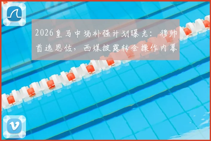 2026皇马中场补强计划曝光：穆帅首选恩佐，西媒披露转会操作内幕与时间表