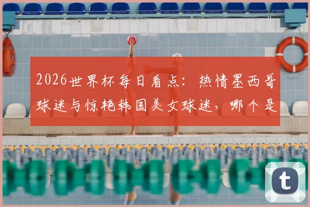 2026世界杯每日看点：热情墨西哥球迷与惊艳韩国美女球迷，哪个是你的足球风景线？