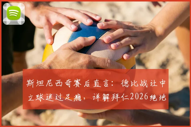 斯坦尼西奇赛后直言:德比战让中立球迷过足瘾,详解拜仁2026绝地反击令他自豪的关键点