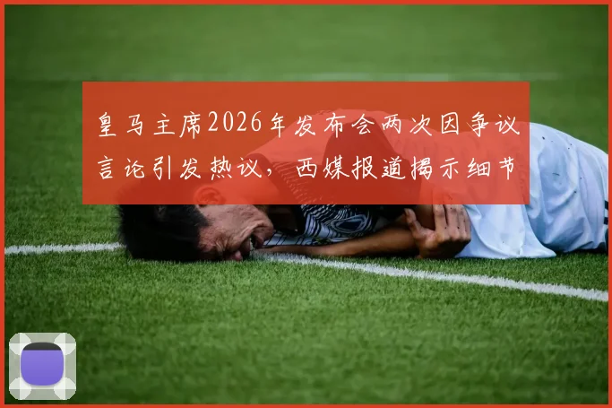 皇马主席2026年发布会两次因争议言论引发热议,西媒报道揭示细节,事件背后引人深思