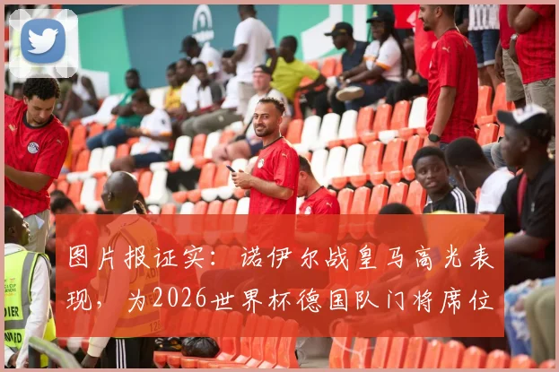 图片报证实：诺伊尔战皇马高光表现，为2026世界杯德国队门将席位保留希望，入选大名单仍存机会