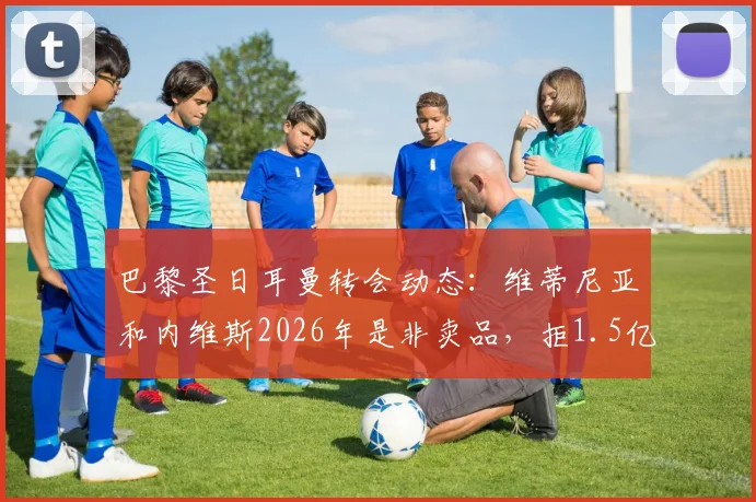 巴黎圣日耳曼转会动态：维蒂尼亚和内维斯2026年是非卖品，拒1.5亿欧天价