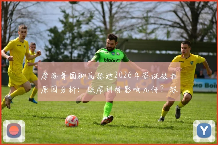 摩洛哥国脚瓦赫迪2026年签证被拒原因分析：缺席训练影响几何？球员背景资料一览