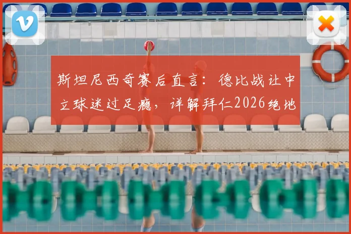 斯坦尼西奇赛后直言：德比战让中立球迷过足瘾，详解拜仁2026绝地反击令他自豪的关键点