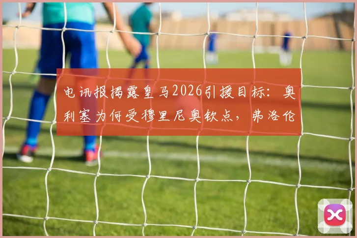 电讯报揭露皇马2026引援目标：奥利塞为何受穆里尼奥钦点，弗洛伦蒂诺已锁定